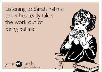 Listening to Sarah Palin's
speeches really takes 
the work out of 
being bulimic
