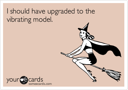I should have upgraded to the vibrating model.