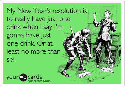 My New Year's resolution is
to really have just one
drink when I say I'm
gonna have just
one drink. Or at
least no more than
six.