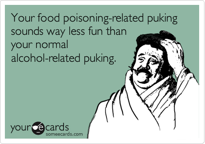 Your food poisoning-related puking sounds way less fun than
your normal
alcohol-related puking.