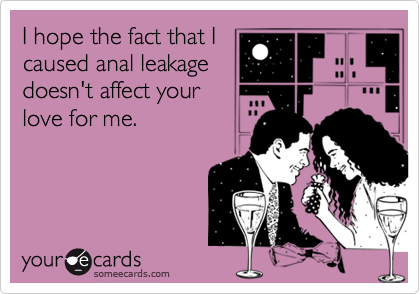 I hope the fact that I
caused anal leakage
doesn't affect your
love for me.