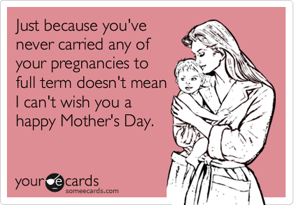 Just because you've
never carried any of
your pregnancies to
full term doesn't mean
I can't wish you a
happy Mother's Day.