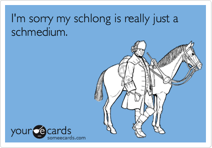 I'm sorry my schlong is really just a schmedium.