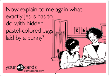 Now explain to me again what exactly Jesus has todo with hiddenpastel-colored eggslaid by a bunny?