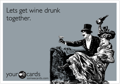 Lets get wine drunk 
together.