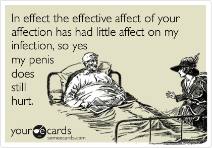 In effect the effective affect of your affection has had little affect on my infection, so yes
my penis
does 
still 
hurt.