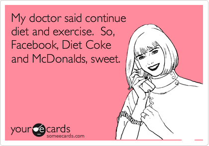 My doctor said continue
diet and exercise.  So,
Facebook, Diet Coke
and McDonalds, sweet. 