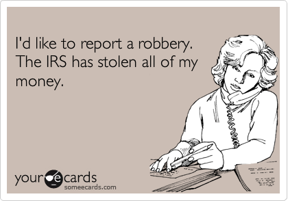 
I'd like to report a robbery.
The IRS has stolen all of my
money.