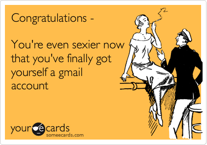 Congratulations - 

You're even sexier now
that you've finally got
yourself a gmail
account 