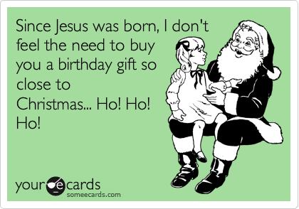 Since Jesus was born, I don't
feel the need to buy
you a birthday gift so
close to
Christmas... Ho! Ho!
Ho!