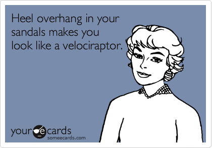 Heel overhang in your
sandals makes you
look like a velociraptor.