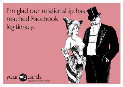 I'm glad our relationship hasreached Facebooklegitimacy.