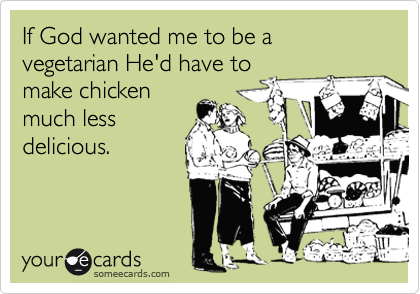 If God wanted me to be a vegetarian He'd have to
make chicken
much less
delicious.