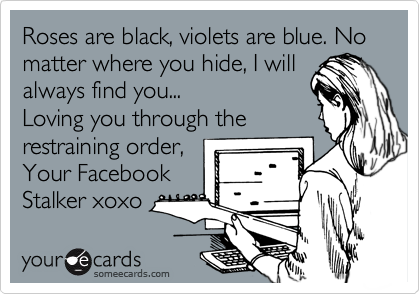 Roses are black, violets are blue. No matter where you hide, I will 
always find you...
Loving you through the
restraining order,
Your Facebook
Stalker xoxo