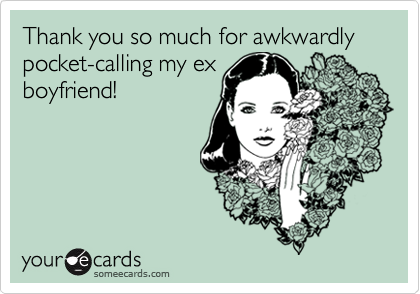 Thank you so much for awkwardly pocket-calling my exboyfriend!