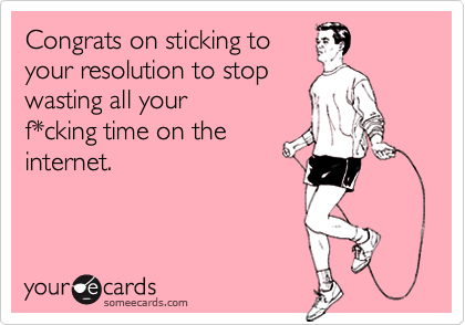 Congrats on sticking toyour resolution to stopwasting all yourf*cking time on theinternet.