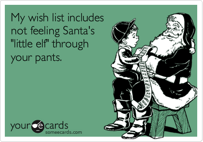 My wish list includes
not feeling Santa's
"little elf" through 
your pants.