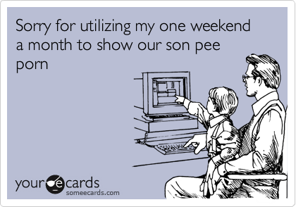 Sorry for utilizing my one weekend a month to show our son pee
porn