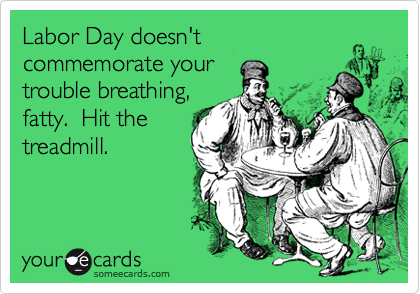 Labor Day doesn't
commemorate your
trouble breathing,
fatty.  Hit the
treadmill. 
