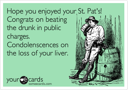 Hope you enjoyed your St. Pat's!  Congrats on beating
the drunk in public
charges. 
Condolenscences on
the loss of your liver.