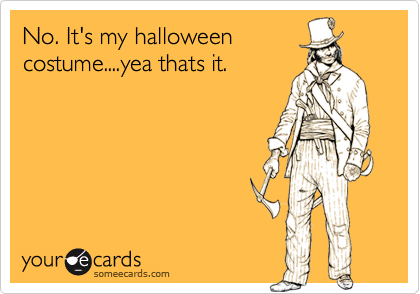 No. It's my halloween
costume....yea thats it.