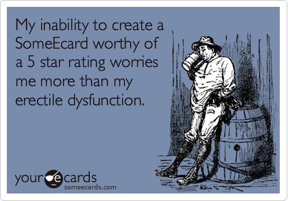 My inability to create a
SomeEcard worthy of
a 5 star rating worries
me more than my
erectile dysfunction.