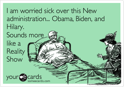 I am worried sick over this New  administration... Obama, Biden, and Hilary. 
Sounds more
like a
Reality
Show