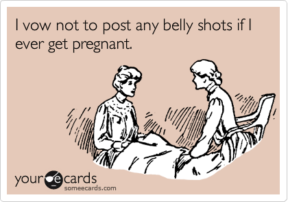 I vow not to post any belly shots if I ever get pregnant.