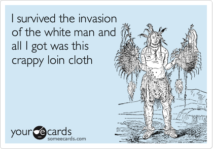 I survived the invasion
of the white man and
all I got was this
crappy loin cloth