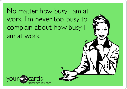 No matter how busy I am at
work, I'm never too busy to
complain about how busy I
am at work.