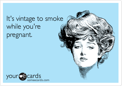 It's vintage to smokewhile you're pregnant.