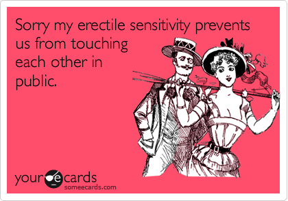 Sorry my erectile sensitivity prevents us from touchingeach other inpublic.