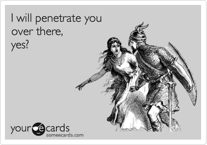 I will penetrate you over there,yes?