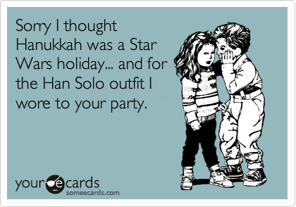 Sorry I thought
Hanukkah was a Star
Wars holiday... and for
the Han Solo outfit I
wore to your party.