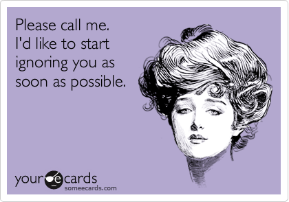 Please call me. I'd like to start ignoring you as soon as possible ...