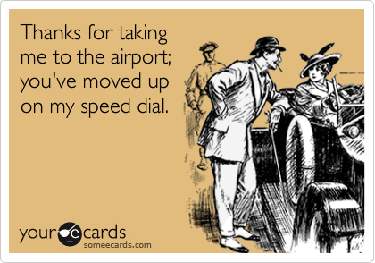 Thanks for taking
me to the airport;  
you've moved up
on my speed dial.