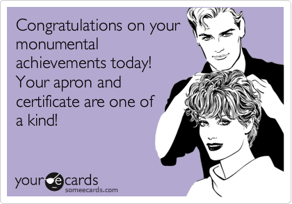 Congratulations on your
monumental
achievements today! 
Your apron and
certificate are one of
a kind!