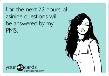 For the next 72 hours, all
asinine questions will
be answered by my
PMS.
