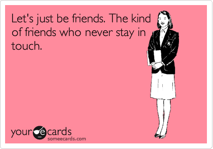 Let's just be friends. The kind
of friends who never stay in
touch.