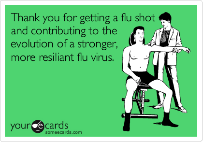 Thank you for getting a flu shot
and contributing to the 
evolution of a stronger,
more resiliant flu virus.