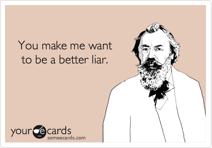 

  You make me want 
   to be a better liar.