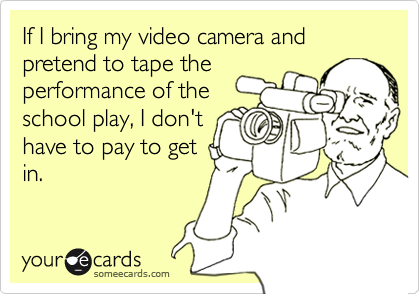 If I bring my video camera and pretend to tape theperformance of theschool play, I don'thave to pay to getin.
