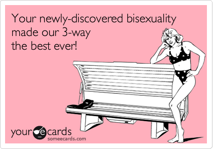 Your newly-discovered bisexuality made our 3-way 
the best ever!