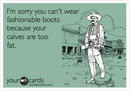 I'm sorry you can't wearfashionable bootsbecause your calves are toofat.