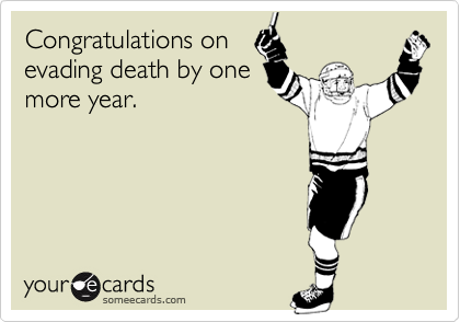 Congratulations on
evading death by one
more year.