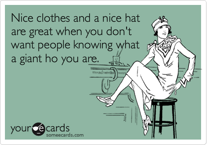 Nice clothes and a nice hat
are great when you don't
want people knowing what
a giant ho you are. 