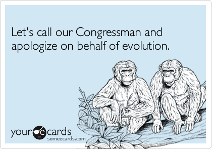 Let's call our Congressman and apologize on behalf of evolution.