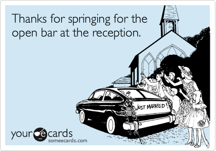 Thanks for springing for theopen bar at the reception.