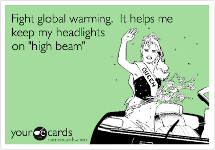 Fight global warming.  It helps me 
keep my headlights
on "high beam"