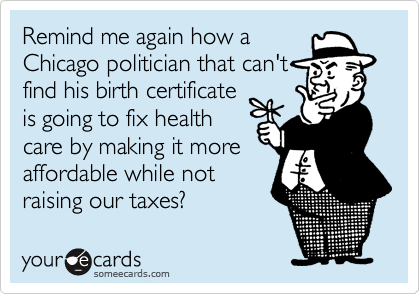 Remind me again how a
Chicago politician that can't
find his birth certificate
is going to fix health
care by making it more
affordable while not
raising our taxes?